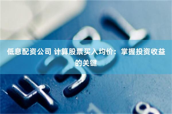 低息配资公司 计算股票买入均价：掌握投资收益的关键
