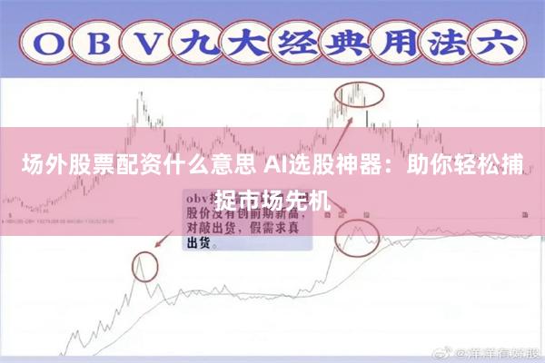场外股票配资什么意思 AI选股神器：助你轻松捕捉市场先机