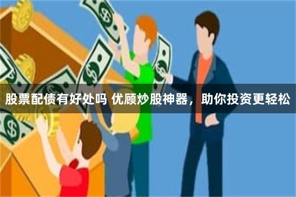 股票配债有好处吗 优顾炒股神器，助你投资更轻松