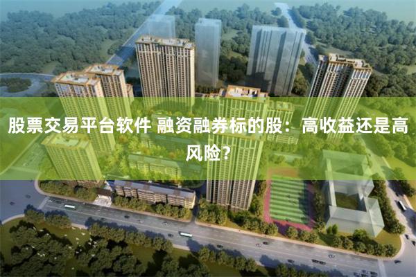 股票交易平台软件 融资融券标的股：高收益还是高风险？
