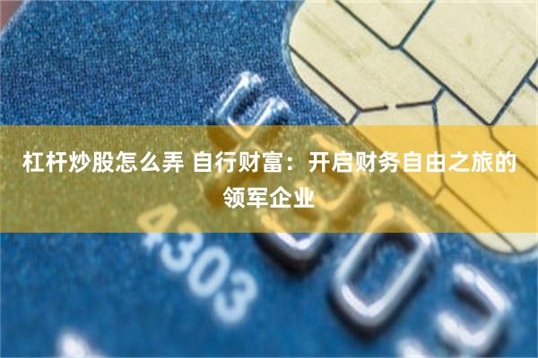 杠杆炒股怎么弄 自行财富：开启财务自由之旅的领军企业