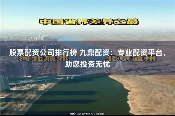 股票配资公司排行榜 九鼎配资：专业配资平台，助您投资无忧