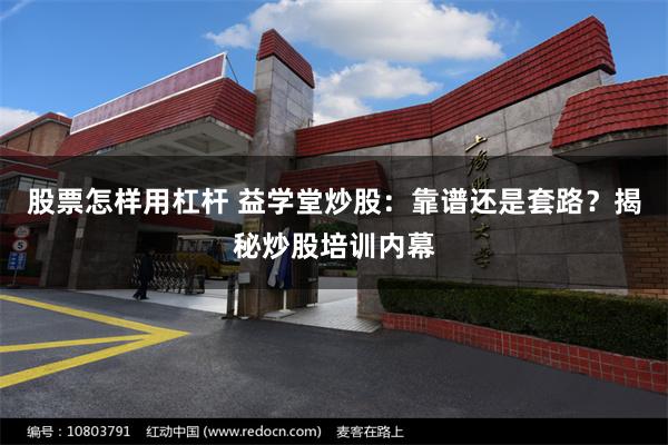 股票怎样用杠杆 益学堂炒股：靠谱还是套路？揭秘炒股培训内幕