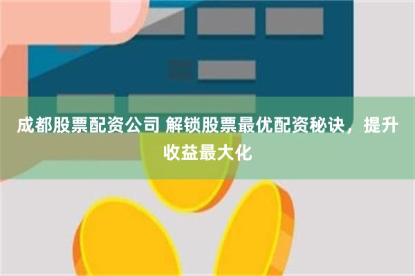 成都股票配资公司 解锁股票最优配资秘诀，提升收益最大化