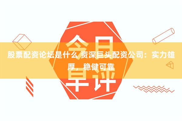 股票配资论坛是什么 资深巨头配资公司：实力雄厚，稳健可靠