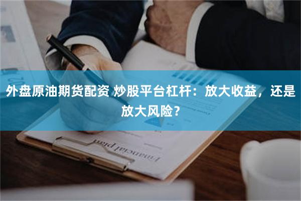 外盘原油期货配资 炒股平台杠杆：放大收益，还是放大风险？