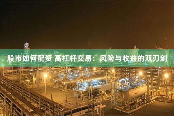 股市如何配资 高杠杆交易：风险与收益的双刃剑