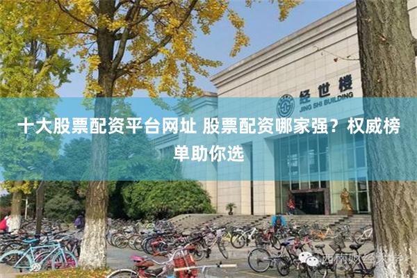 十大股票配资平台网址 股票配资哪家强？权威榜单助你选