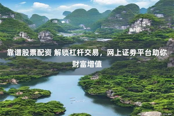 靠谱股票配资 解锁杠杆交易，网上证劵平台助你财富增值
