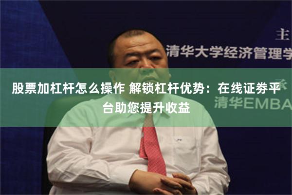 股票加杠杆怎么操作 解锁杠杆优势：在线证劵平台助您提升收益