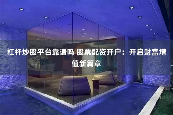 杠杆炒股平台靠谱吗 股票配资开户：开启财富增值新篇章