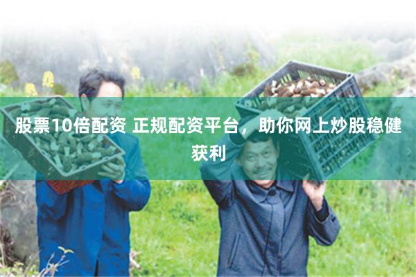 股票10倍配资 正规配资平台，助你网上炒股稳健获利