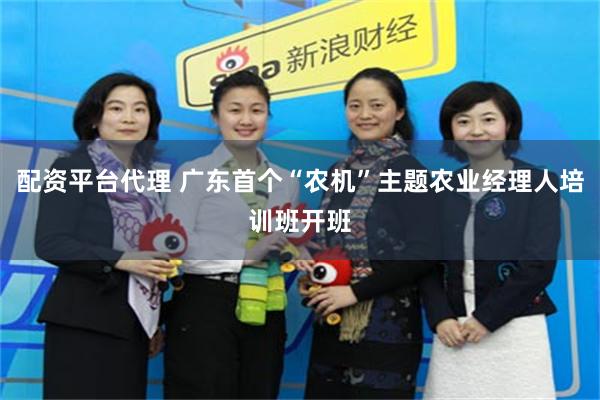 配资平台代理 广东首个“农机”主题农业经理人培训班开班