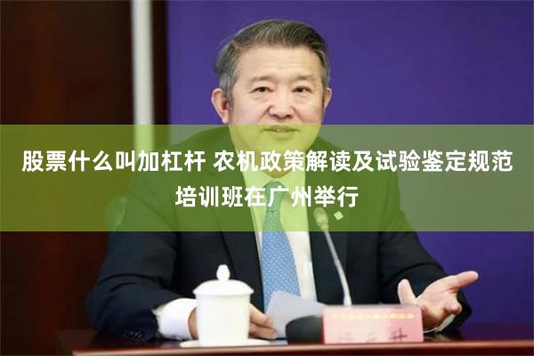 股票什么叫加杠杆 农机政策解读及试验鉴定规范培训班在广州举行