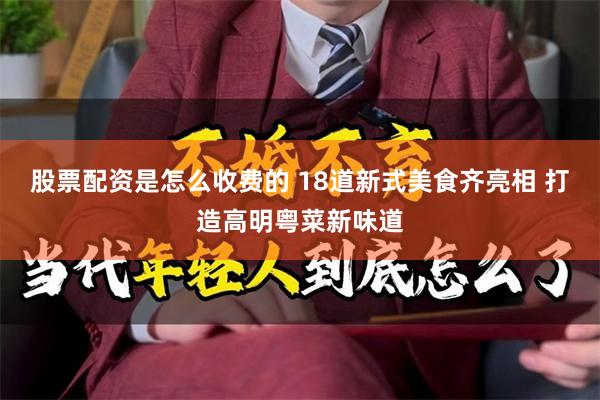 股票配资是怎么收费的 18道新式美食齐亮相 打造高明粤菜新味道