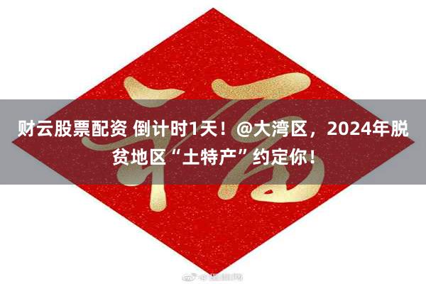 财云股票配资 倒计时1天！@大湾区，2024年脱贫地区“土特产”约定你！