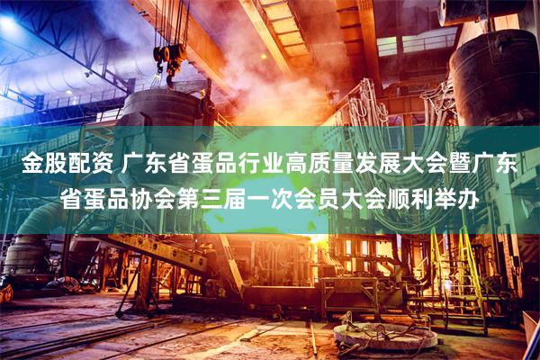 金股配资 广东省蛋品行业高质量发展大会暨广东省蛋品协会第三届一次会员大会顺利举办