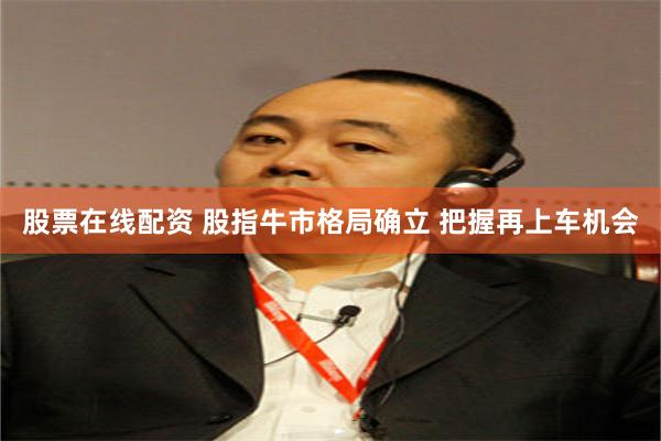 股票在线配资 股指牛市格局确立 把握再上车机会