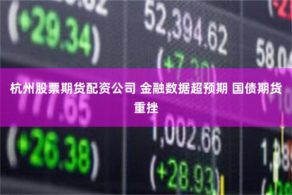 杭州股票期货配资公司 金融数据超预期 国债期货重挫