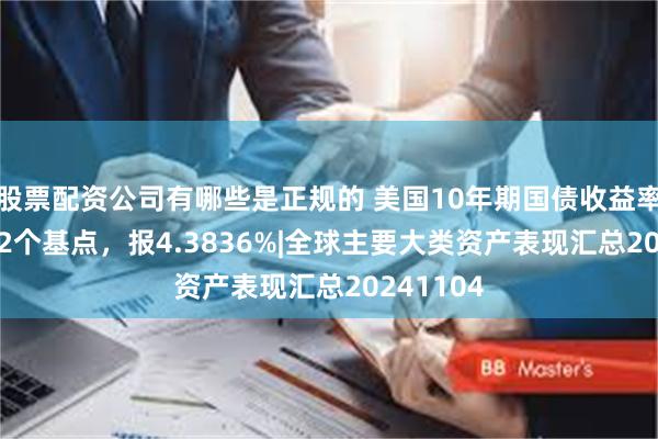 股票配资公司有哪些是正规的 美国10年期国债收益率上涨9.92个基点，报4.3836%|全球主要大类资产表现汇总20241104