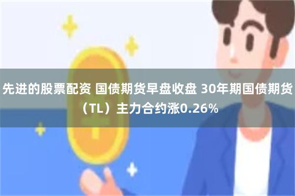先进的股票配资 国债期货早盘收盘 30年期国债期货（TL）主力合约涨0.26%
