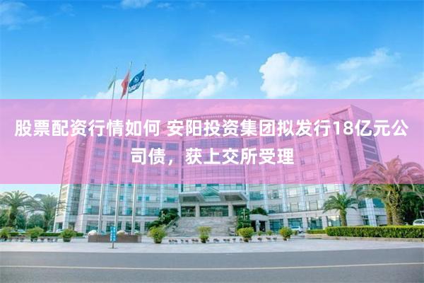 股票配资行情如何 安阳投资集团拟发行18亿元公司债，获上交所受理