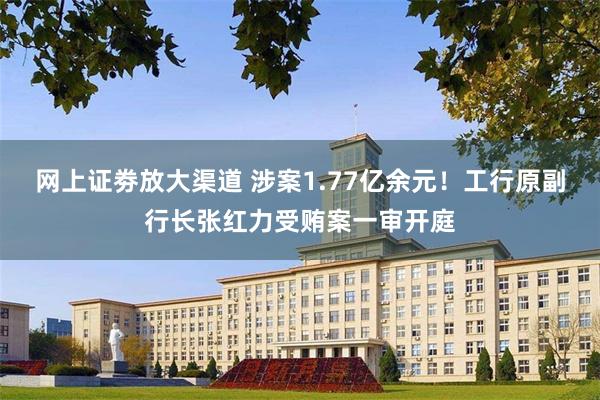 网上证劵放大渠道 涉案1.77亿余元！工行原副行长张红力受贿案一审开庭