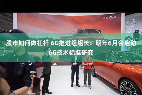 股市如何做杠杆 6G推进组组长：明年6月会启动6G技术标准研究