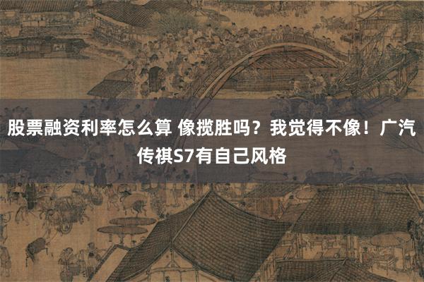 股票融资利率怎么算 像揽胜吗？我觉得不像！广汽传祺S7有自己风格