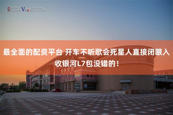最全面的配资平台 开车不听歌会死星人直接闭眼入收银河L7包没错的！
