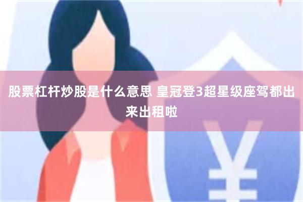 股票杠杆炒股是什么意思 皇冠登3超星级座驾都出来出租啦