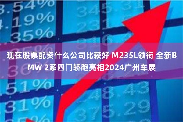 现在股票配资什么公司比较好 M235L领衔 全新BMW 2系四门轿跑亮相2024广州车展