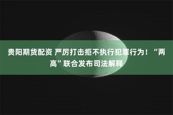 贵阳期货配资 严厉打击拒不执行犯罪行为！“两高”联合发布司法解释