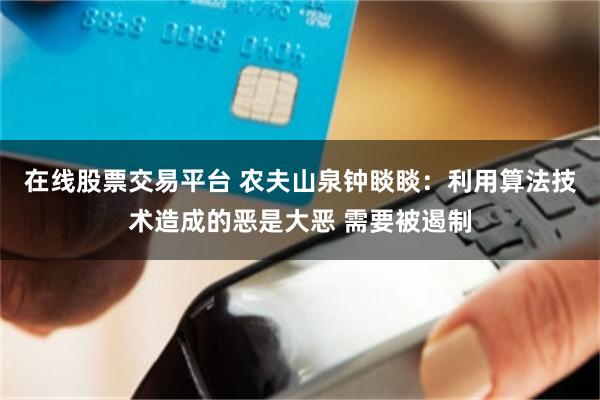 在线股票交易平台 农夫山泉钟睒睒：利用算法技术造成的恶是大恶 需要被遏制