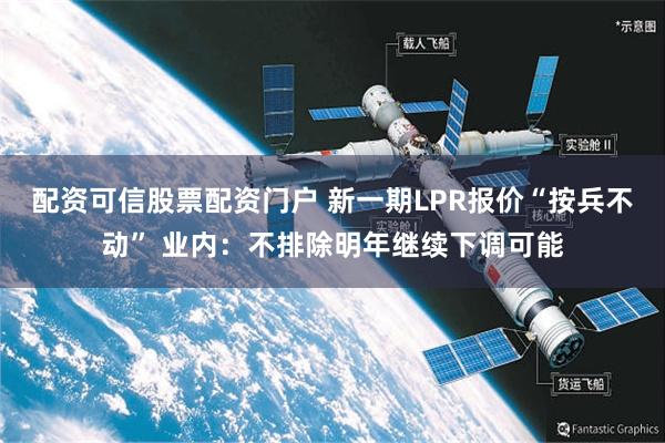 配资可信股票配资门户 新一期LPR报价“按兵不动” 业内：不排除明年继续下调可能