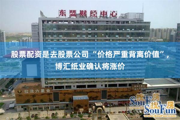 股票配资是去股票公司 “价格严重背离价值”，博汇纸业确认将涨价