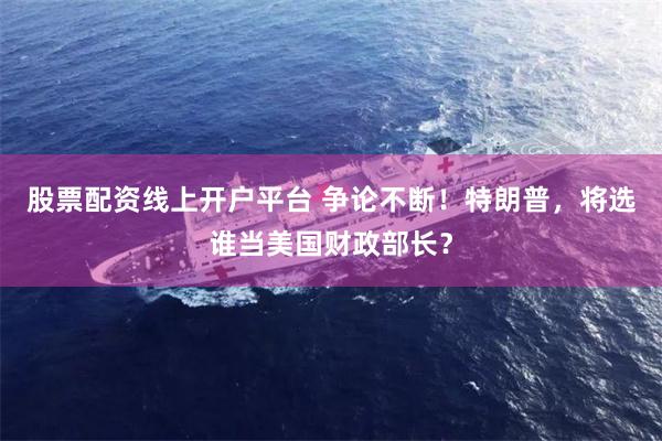 股票配资线上开户平台 争论不断！特朗普，将选谁当美国财政部长？