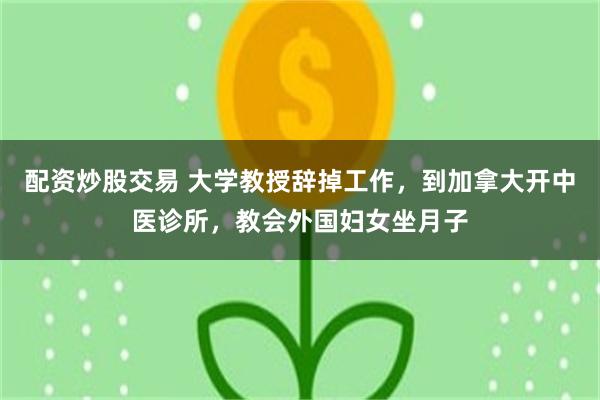 配资炒股交易 大学教授辞掉工作，到加拿大开中医诊所，教会外国妇女坐月子