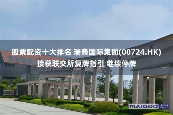 股票配资十大排名 瑞鑫国际集团(00724.HK)接获联交所复牌指引 继续停牌