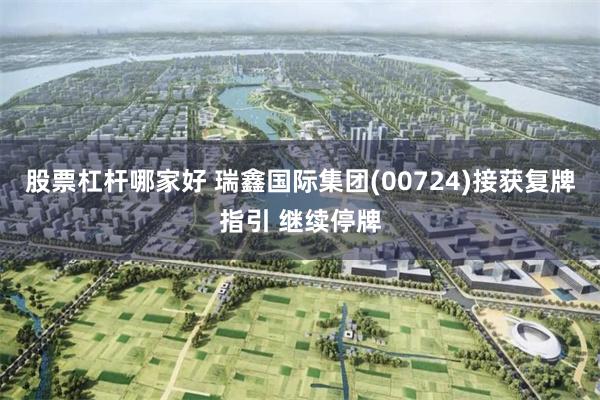 股票杠杆哪家好 瑞鑫国际集团(00724)接获复牌指引 继续停牌
