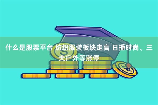 什么是股票平台 纺织服装板块走高 日播时尚、三夫户外等涨停