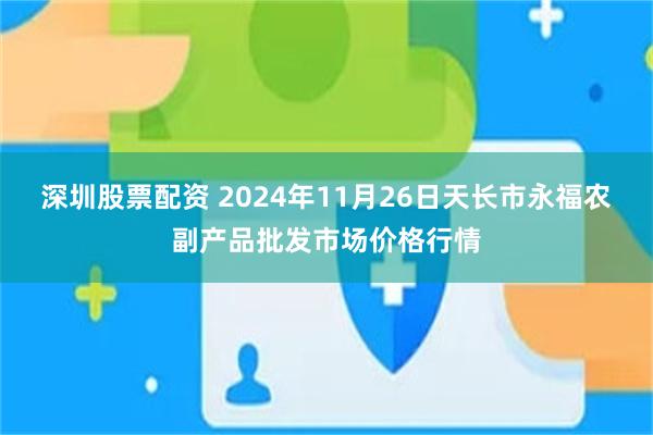 深圳股票配资 2024年11月26日天长市永福农副产品批发市场价格行情