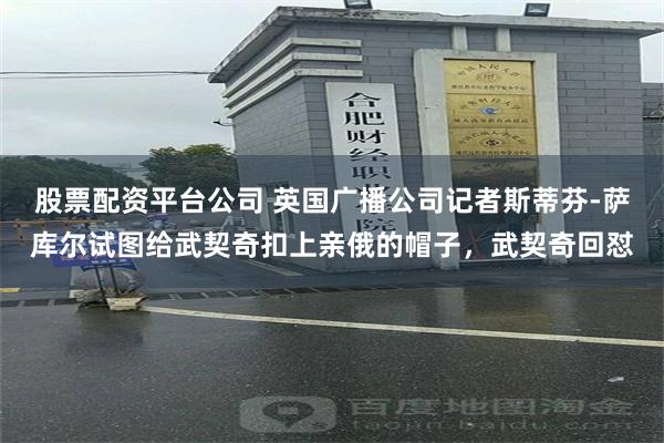 股票配资平台公司 英国广播公司记者斯蒂芬-萨库尔试图给武契奇扣上亲俄的帽子，武契奇回怼
