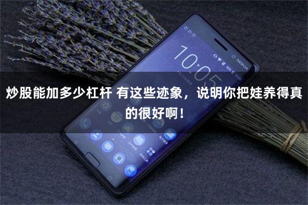 炒股能加多少杠杆 有这些迹象，说明你把娃养得真的很好啊！