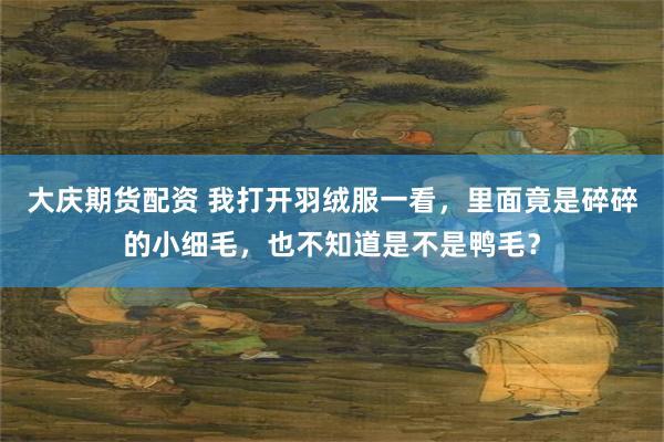 大庆期货配资 我打开羽绒服一看，里面竟是碎碎的小细毛，也不知道是不是鸭毛？