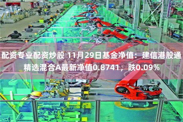 配资专业配资炒股 11月29日基金净值：建信港股通精选混合A最新净值0.8741，跌0.09%