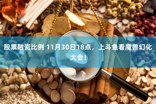 股票融资比例 11月30日18点，上斗鱼看魔兽幻化大会！