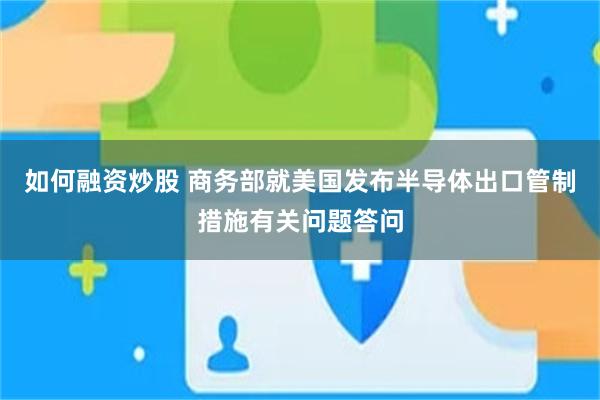 如何融资炒股 商务部就美国发布半导体出口管制措施有关问题答问