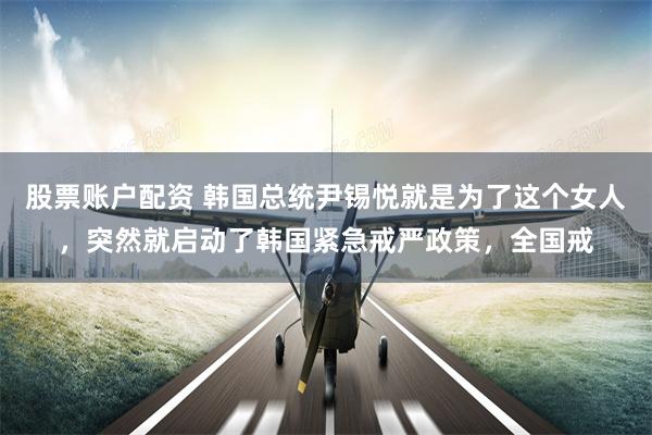股票账户配资 韩国总统尹锡悦就是为了这个女人，突然就启动了韩国紧急戒严政策，全国戒