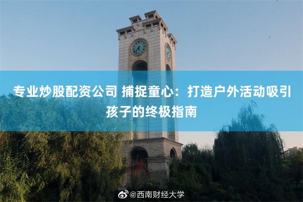 专业炒股配资公司 捕捉童心：打造户外活动吸引孩子的终极指南